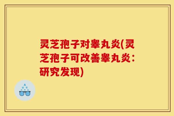 灵芝孢子对睾丸炎(灵芝孢子可改善睾丸炎：研究发现)