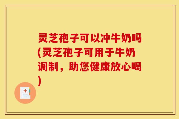 灵芝孢子可以冲牛奶吗(灵芝孢子可用于牛奶调制，助您健康放心喝)