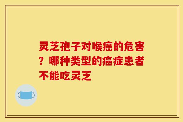 灵芝孢子对喉癌的危害？哪种类型的癌症患者不能吃灵芝