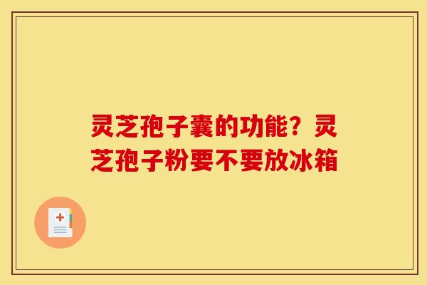 灵芝孢子囊的功能？灵芝孢子粉要不要放冰箱