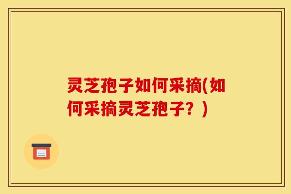 灵芝孢子如何采摘(如何采摘灵芝孢子？)