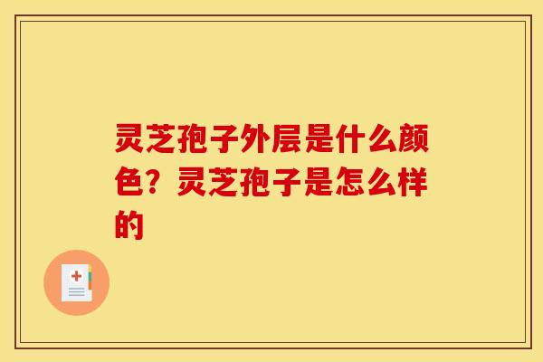 灵芝孢子外层是什么颜色？灵芝孢子是怎么样的