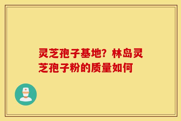 灵芝孢子基地？林岛灵芝孢子粉的质量如何