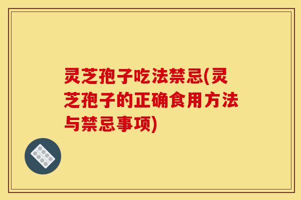 灵芝孢子吃法禁忌(灵芝孢子的正确食用方法与禁忌事项)