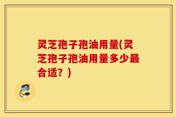 灵芝孢子孢油用量(灵芝孢子孢油用量多少最合适？)