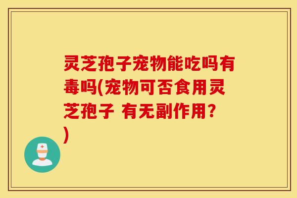 灵芝孢子宠物能吃吗有毒吗(宠物可否食用灵芝孢子 有无副作用？)