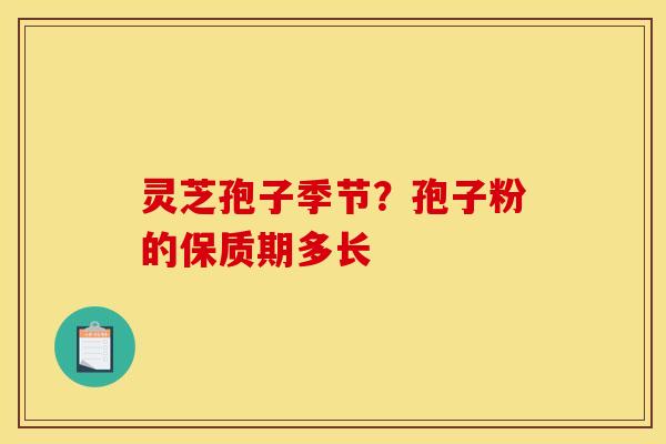 灵芝孢子季节？孢子粉的保质期多长