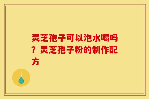 灵芝孢子可以泡水喝吗？灵芝孢子粉的制作配方