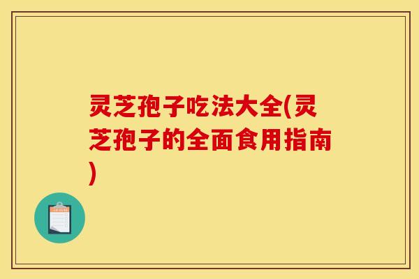 灵芝孢子吃法大全(灵芝孢子的全面食用指南)