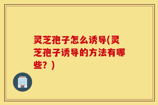 灵芝孢子怎么诱导(灵芝孢子诱导的方法有哪些？)