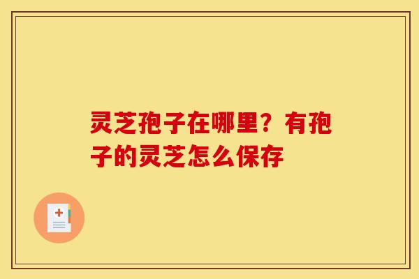 灵芝孢子在哪里？有孢子的灵芝怎么保存