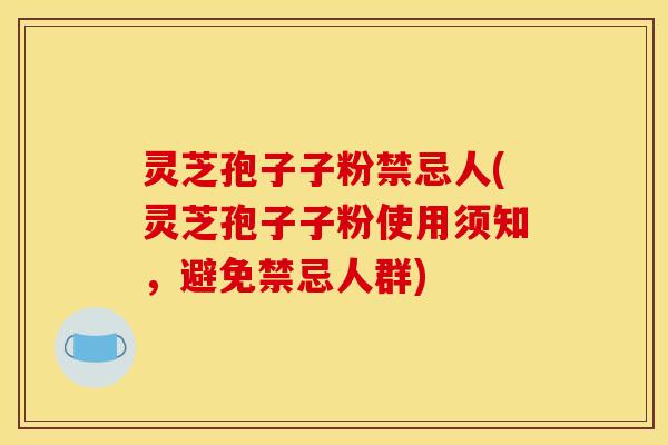 灵芝孢子子粉禁忌人(灵芝孢子子粉使用须知，避免禁忌人群)