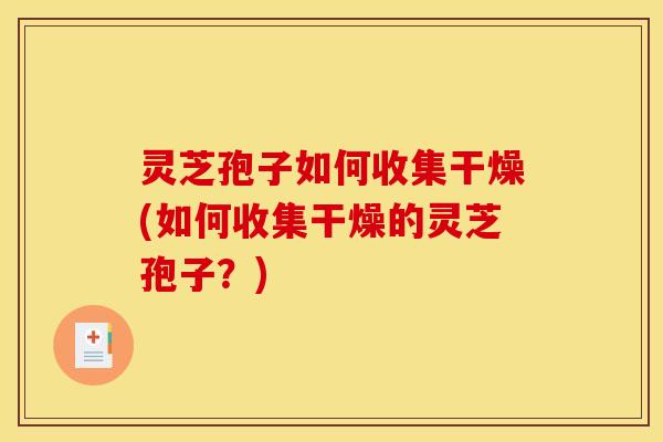 灵芝孢子如何收集干燥(如何收集干燥的灵芝孢子？)