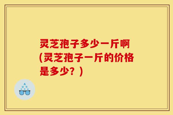 灵芝孢子多少一斤啊 (灵芝孢子一斤的价格是多少？)
