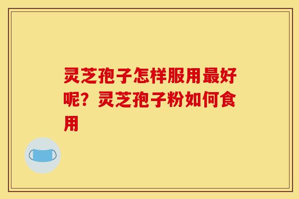 灵芝孢子怎样服用最好呢？灵芝孢子粉如何食用
