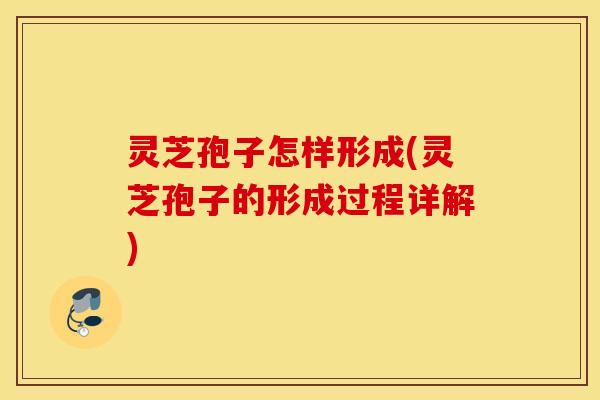 灵芝孢子怎样形成(灵芝孢子的形成过程详解)