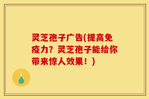 灵芝孢子广告(提高免疫力？灵芝孢子能给你带来惊人效果！)
