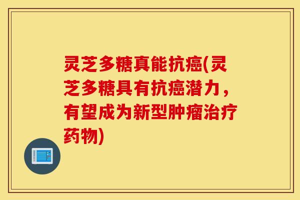 灵芝多糖真能抗癌(灵芝多糖具有抗癌潜力，有望成为新型肿瘤治疗药物)