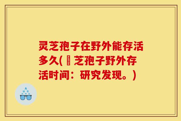 灵芝孢子在野外能存活多久(霊芝孢子野外存活时间：研究发现。)