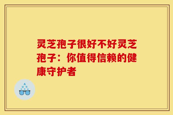灵芝孢子很好不好灵芝孢子：你值得信赖的健康守护者