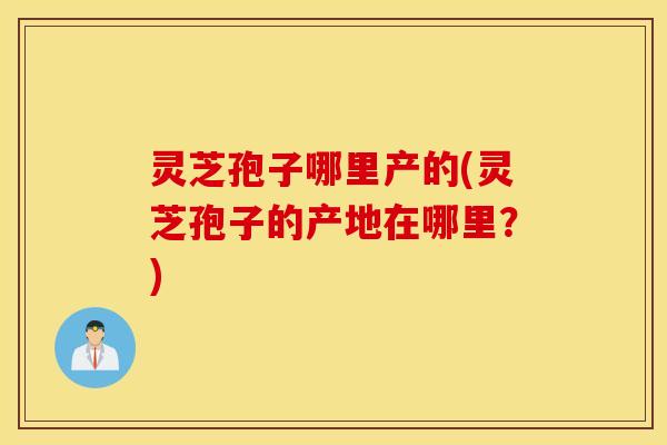 灵芝孢子哪里产的(灵芝孢子的产地在哪里？)