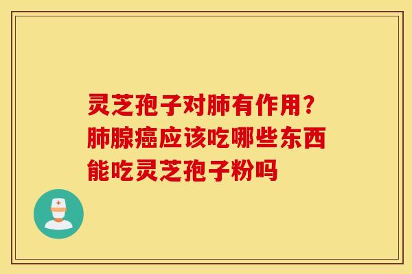 灵芝孢子对肺有作用？肺腺癌应该吃哪些东西能吃灵芝孢子粉吗