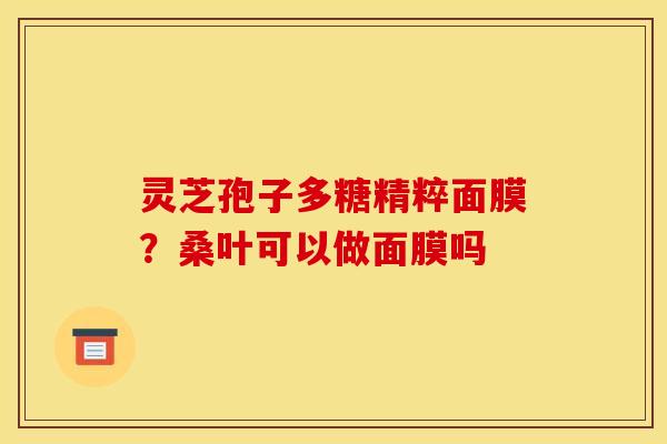 灵芝孢子多糖精粹面膜？桑叶可以做面膜吗