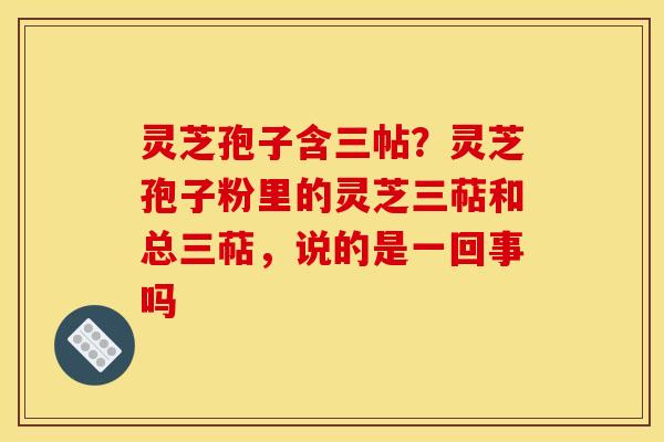 灵芝孢子含三帖？灵芝孢子粉里的灵芝三萜和总三萜，说的是一回事吗