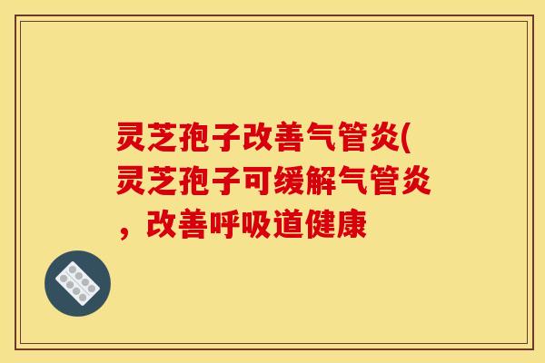 灵芝孢子改善气管炎(灵芝孢子可缓解气管炎，改善呼吸道健康