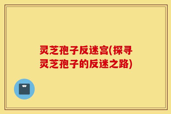 灵芝孢子反迷宫(探寻灵芝孢子的反迷之路)