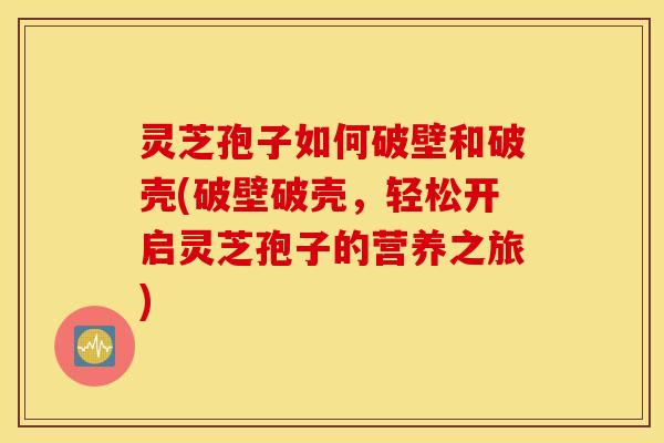 灵芝孢子如何破壁和破壳(破壁破壳，轻松开启灵芝孢子的营养之旅)