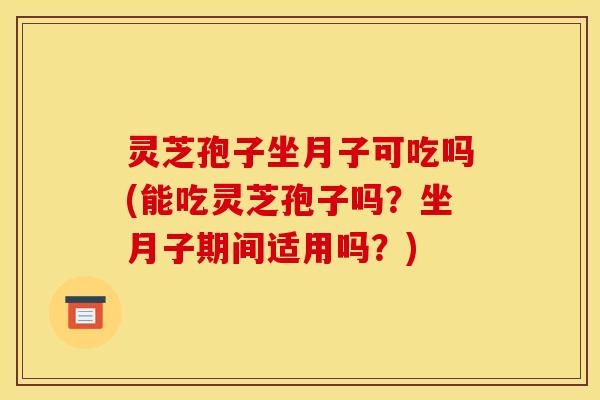 灵芝孢子坐月子可吃吗(能吃灵芝孢子吗？坐月子期间适用吗？)