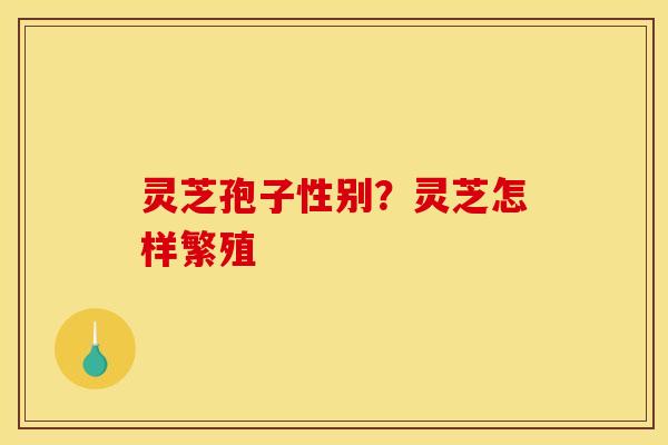 灵芝孢子性别？灵芝怎样繁殖