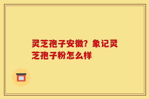 灵芝孢子安徽？象记灵芝孢子粉怎么样