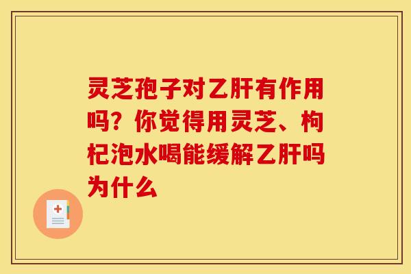 灵芝孢子对乙肝有作用吗？你觉得用灵芝、枸杞泡水喝能缓解乙肝吗为什么