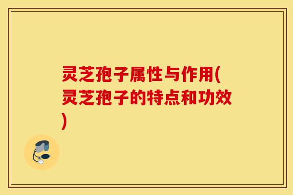 灵芝孢子属性与作用(灵芝孢子的特点和功效)
