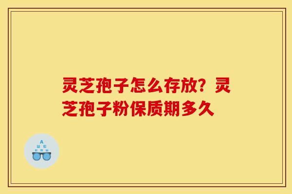 灵芝孢子怎么存放？灵芝孢子粉保质期多久