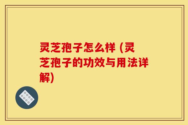 灵芝孢子怎么样 (灵芝孢子的功效与用法详解)