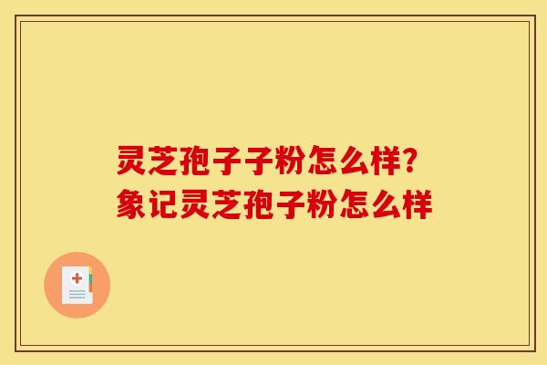 灵芝孢子子粉怎么样？象记灵芝孢子粉怎么样