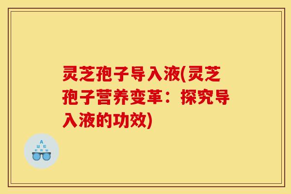 灵芝孢子导入液(灵芝孢子营养变革：探究导入液的功效)