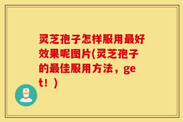 灵芝孢子怎样服用最好效果呢图片(灵芝孢子的最佳服用方法，get！)