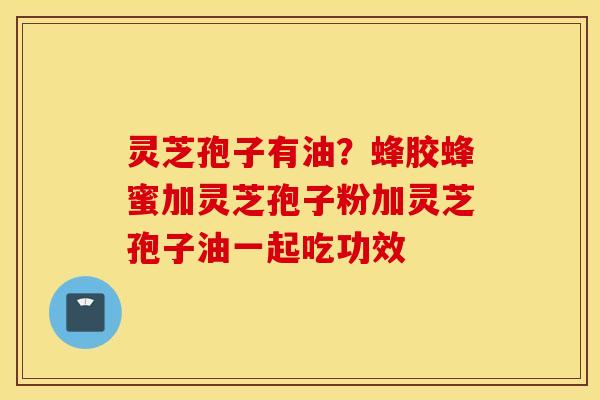 灵芝孢子有油？蜂胶蜂蜜加灵芝孢子粉加灵芝孢子油一起吃功效