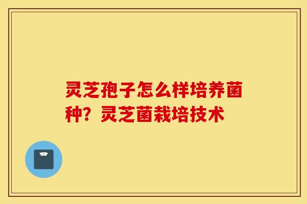 灵芝孢子怎么样培养菌种？灵芝菌栽培技术