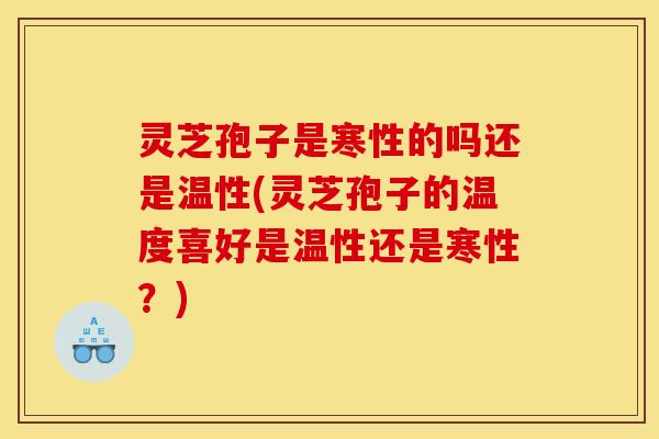 灵芝孢子是寒性的吗还是温性(灵芝孢子的温度喜好是温性还是寒性？)