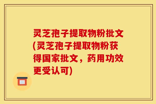 灵芝孢子提取物粉批文(灵芝孢子提取物粉获得国家批文，药用功效更受认可)