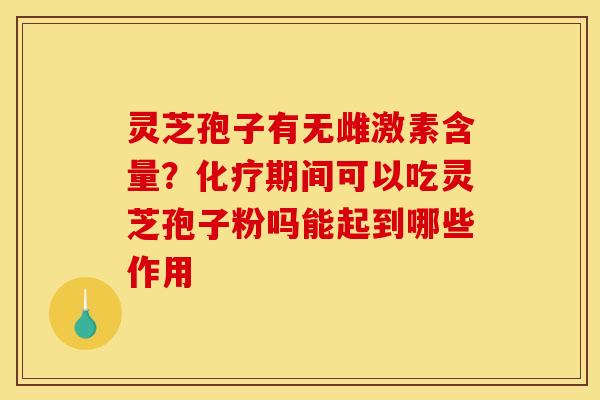 灵芝孢子有无雌激素含量？期间可以吃灵芝孢子粉吗能起到哪些作用