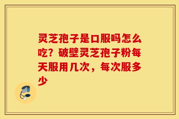 灵芝孢子是口服吗怎么吃？破壁灵芝孢子粉每天服用几次，每次服多少