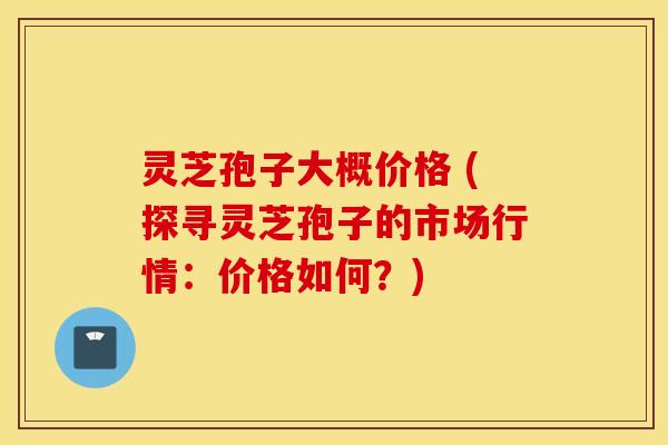 灵芝孢子大概价格 (探寻灵芝孢子的市场行情：价格如何？)