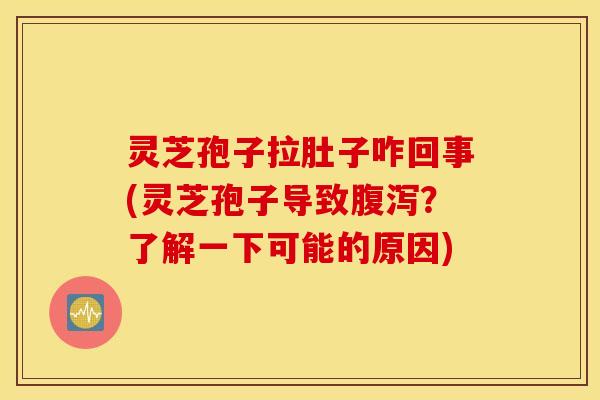 灵芝孢子拉肚子咋回事(灵芝孢子导致腹泻？了解一下可能的原因)