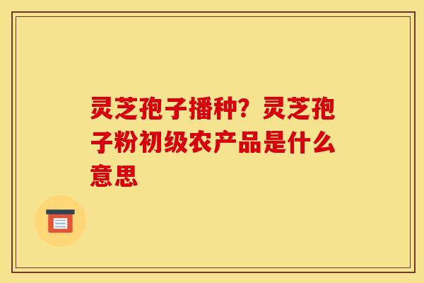 灵芝孢子播种？灵芝孢子粉初级农产品是什么意思